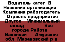 Водитель-катег. В › Название организации ­ Компания-работодатель › Отрасль предприятия ­ Другое › Минимальный оклад ­ 16 000 - Все города Работа » Вакансии   . Амурская обл.,Мазановский р-н